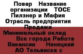 Повар › Название организации ­ ТОСЕ Пилзнер и Мафия › Отрасль предприятия ­ Продажи › Минимальный оклад ­ 20 000 - Все города Работа » Вакансии   . Ненецкий АО,Тельвиска с.